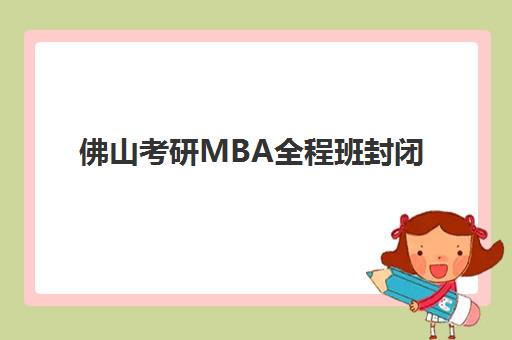 佛山考研MBA全程班封闭式集训营有哪些学校？2025年权威机构排名解析、课程特色对比与科学择校全指南