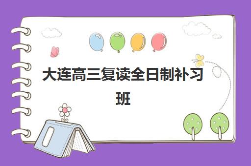 大连高三复读全日制补习班培训基地有哪些学校？2025年最新排名解析与择校全指南
