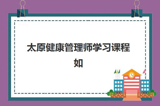 太原健康管理师学习课程如何安排？2025年预报名与考点查询全攻略