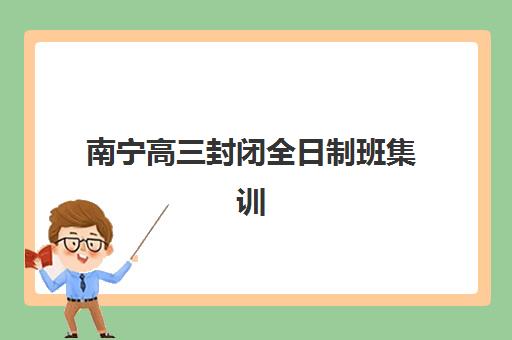 南宁高三封闭全日制班集训营哪个比较好？2025年最新权威排名解析、各校特色对比与科学择校全攻略