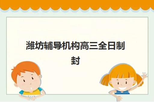潍坊辅导机构高三全日制封闭式集训营怎么样啊？2025年最新权威评测、择校指南与成功案例深度解析