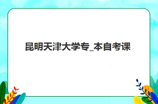 昆明天津大学专_本自考课程面试培训机构哪家好?2023年最新机构选择指南与面试技巧全解析 昆明天津大学专_本自考课程面试培训机构哪家好?2023年最新机构选择指南与面试技巧全解析