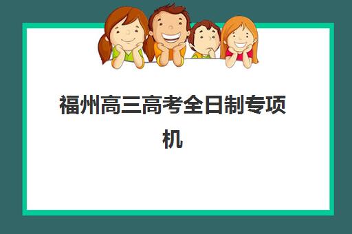 福州高三高考全日制专项机构竞争力如何排行？2025年权威Top10榜单、择校标准与家长评价深度解析
