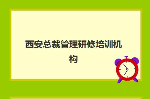 西安总裁管理研修培训机构哪个比较好？2025年最新TOP10权威排名、各机构课程特色与科学择校全指南