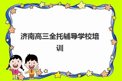 济南高三全托辅导学校培训机构哪个好费用多少？2025年最新排名前十与费用明细全攻略详解
