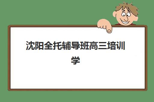 沈阳全托辅导班高三培训学校排名一览表如何查询？2025年最新权威榜单与科学择校全指南