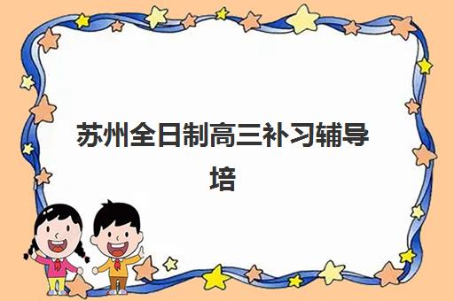 苏州全日制高三补习辅导培训学校排名前十如何查询？2025年最新权威榜单、择校策略与成功案例深度解析