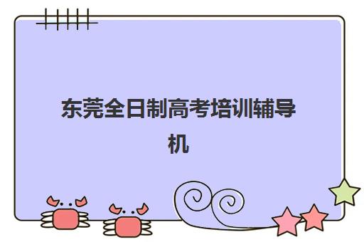 东莞全日制高考培训辅导机构哪家强一点啊？2025年最新权威排名、择校标准与成功案例全解析