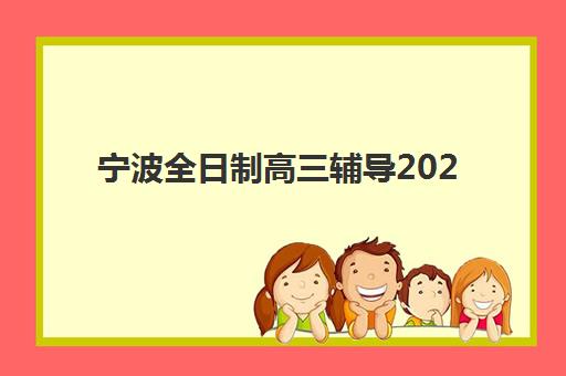 宁波全日制高三辅导2025年时间公布？最新招生时间表与高性价比择校全指南