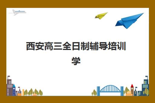 西安高三全日制辅导培训学校排名榜最新如何查询？2025年权威榜单、择校标准与成功案例深度解析