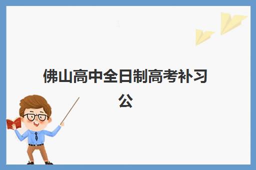 佛山高中全日制高考补习公布时间2025年如何查询?最新招生日程与择校全攻略来了 佛山高中全日制高考补习公布时间2025年如何查询?最新招生日程与择校全攻略来了