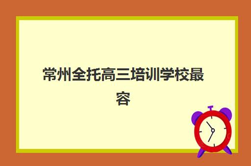 常州全托高三培训学校最容易的大学有哪些?2025年最新权威排名、对口大学清单与择校全攻略 常州全托高三培训学校最容易的大学有哪些?2025年最新权威排名、对口大学清单与择校全攻略