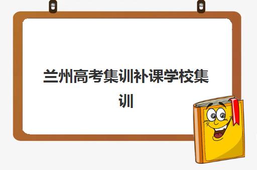 兰州高考集训补课学校集训营哪个比较好一点？2025年最新排名对比、选择技巧与避坑全指南