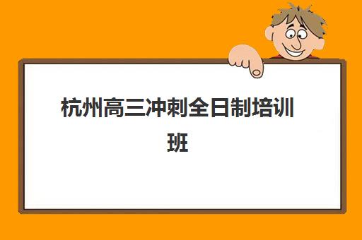 杭州高三冲刺全日制培训班时间2025具体时间如何规划？最新课程安排、备考要点与择校全指南
