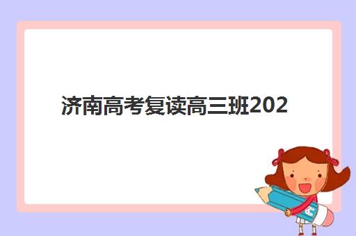 济南高考复读高三班2025辅导班哪儿最好？最新十大排名、择校指南与避坑全攻略
