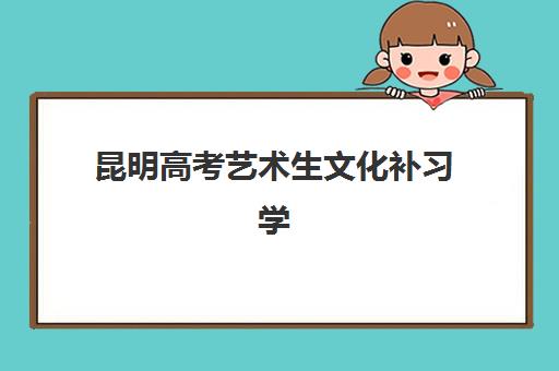 昆明高考艺术生文化补习学校辅导机构哪家强些啊？2025年权威排名解析与择校指南
