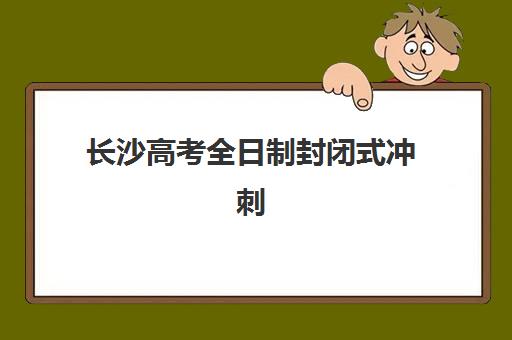 长沙高考全日制封闭式冲刺班如何选择？2025年十大机构排名与择校全攻略