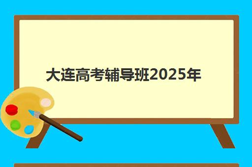大连高考辅导班2025年报名时间如何查询？最新招生日程、机构选择与备考全攻略