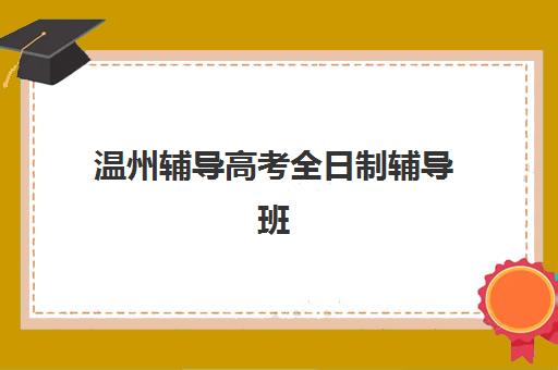 温州辅导高考全日制辅导班有哪些机构可以报?2025年最新TOP10排名、择校指南与成功案例深度解析 温州辅导高考全日制辅导班有哪些机构可以报?2025年最新TOP10排名、择校指南与成功案例深度解析