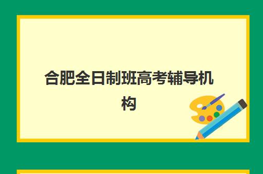 合肥全日制班高考辅导机构排名一览表如何查询？2025年最新权威榜单与科学择校全攻略指南