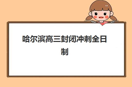 哈尔滨高三封闭冲刺全日制辅导机构最新排行榜如何查询最权威？2025年权威数据、择校指南与成功案例解析