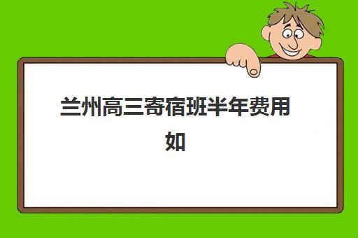 兰州高三寄宿班半年费用如何？2025年权威收费标准、择校指南与避坑全攻略