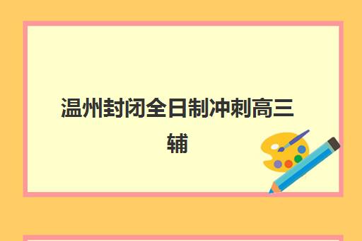 温州封闭全日制冲刺高三辅导班有哪些学校可以报?2025年最新排名、择校指南与成功案例解析 温州封闭全日制冲刺高三辅导班有哪些学校可以报?2025年最新排名、择校指南与成功案例解析