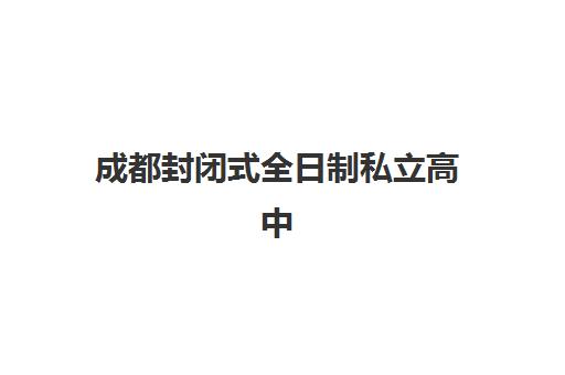 成都封闭式全日制私立高中集训营排名榜最新公布？2025年前十强榜单解析、各校特色与科学择校全指南