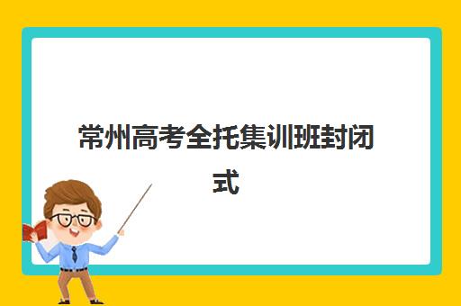常州高考全托集训班封闭式集训营怎么样啊？2025年最新深度解析、择校指南与真实效果评估