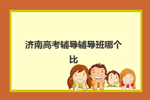 济南高考辅导辅导班哪个比较好一点？2025年最新机构实力对比与择校指南
