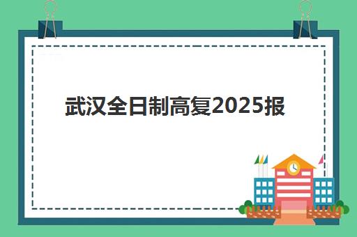 武汉全日制高复2025报名时间表如何查询？最新时间安排与报名全攻略