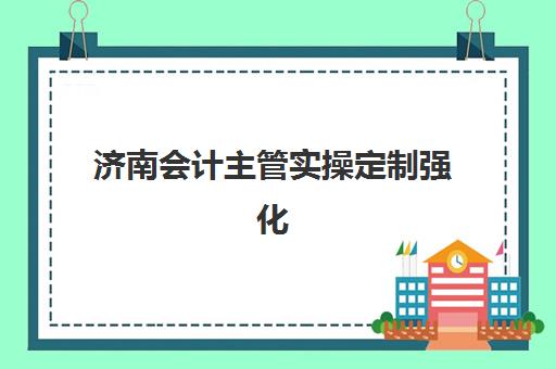 济南会计主管实操定制强化课程班封闭管理多少钱一个月？2025年最新费用盘点与高性价比机构选择全攻略