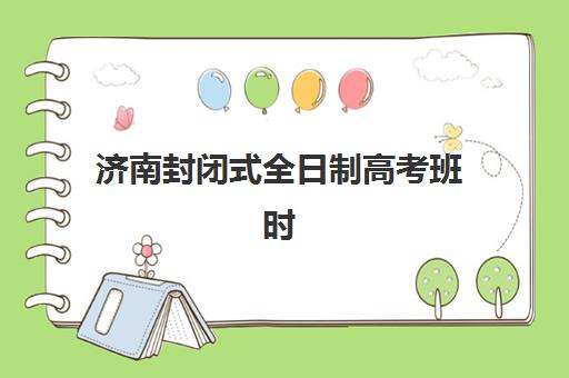 济南封闭式全日制高考班时间2025具体时间如何查询？权威时间表详情、各校开班节点与科学择校全指南
