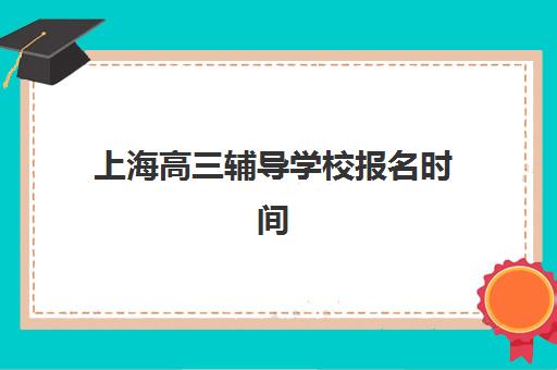 上海高三辅导学校报名时间及流程安排表：2025-2026学年全攻略指南