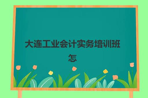 大连工业会计实务培训班怎么选？2025年教研实力TOP5机构深度剖析与择校指南