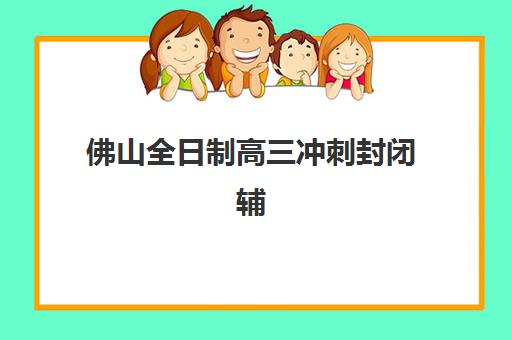 佛山全日制高三冲刺封闭辅导机构排名榜单如何查询？2025年最新十大机构实力对比与择校指南