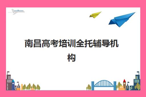 南昌高考培训全托辅导机构有哪些学校？2025年最新权威排名解析、各校特色对比与科学择校全指南