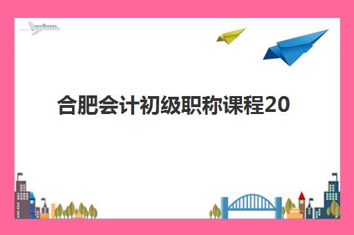 合肥会计初级职称课程2025报名时间表格，详细流程与备考时间规划指南
