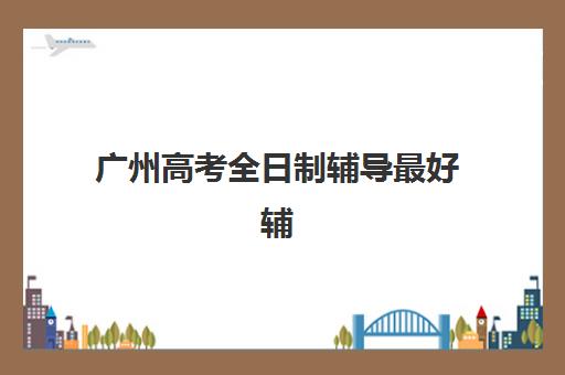 广州高考全日制辅导最好辅导学校是哪个？2025年最新权威排名解读、择校指南与成功案例全解析