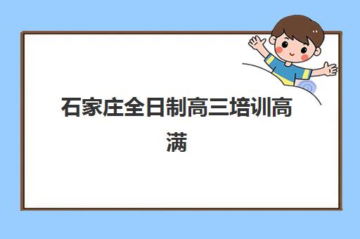 石家庄全日制高三培训高满意度机构案例解析，2025年如何选择顶尖机构与成功指南