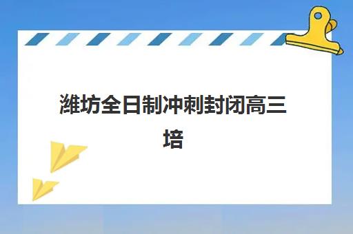 潍坊全日制冲刺封闭高三培训机构哪家强些？2025年最新实力排行榜、择校标准与成功案例解析