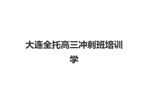 大连全托高三冲刺班培训学校排名榜前十名如何查询？2025年最新权威榜单发布、各校特色解析与科学择校全指南