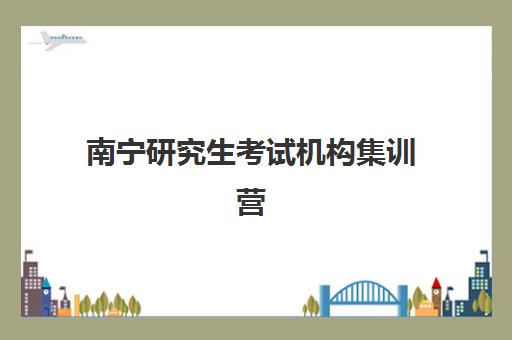 南宁研究生考试机构集训营辅导机构排行榜最新如何查询？2025年权威榜单、择校要点与成功案例全解析