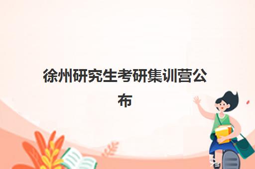 徐州研究生考研集训营公布时间2025年如何科学规划？最新时间表、报名流程与择校指南全解析