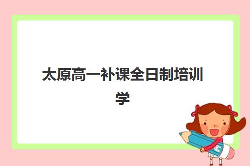 太原高一补课全日制培训学校排名前十名如何查询？2025年最新榜单、择校指南与提分全攻略