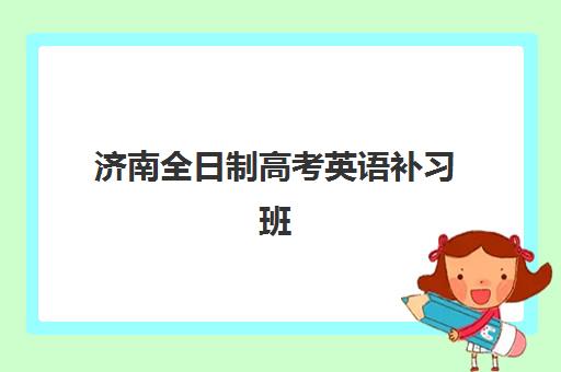 济南全日制高考英语补习班培训机构哪家口碑比较好？2025年最新排名、择校指南与成功案例深度解析