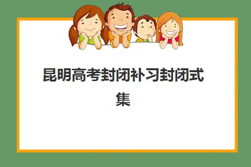 昆明高考封闭补习封闭式集训营怎么样啊？2025年最新权威评测、选择指南与真实学员体验全解析