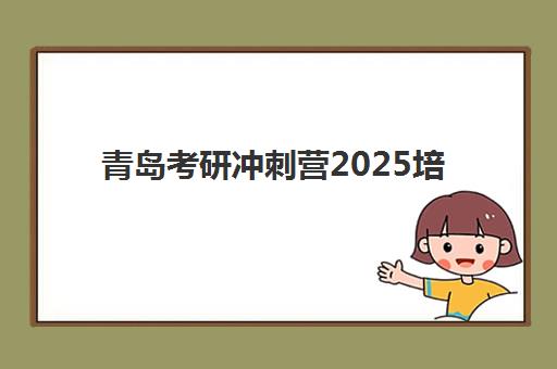青岛考研冲刺营2025培训哪个好？高性价比机构选择指南与避坑全攻略