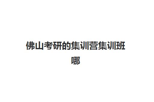 佛山考研的集训营集训班哪个好一点？2025年最新TOP5机构课程特色、师资对比与科学择校全指南