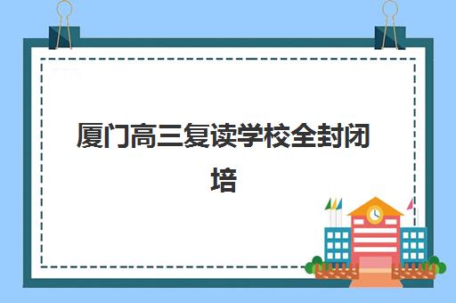 厦门高三复读学校全封闭培训班哪个好一点如何科学选择？2025年权威TOP5排名解析、择校指南与成功策略